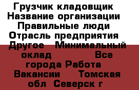 Грузчик-кладовщик › Название организации ­ Правильные люди › Отрасль предприятия ­ Другое › Минимальный оклад ­ 26 000 - Все города Работа » Вакансии   . Томская обл.,Северск г.